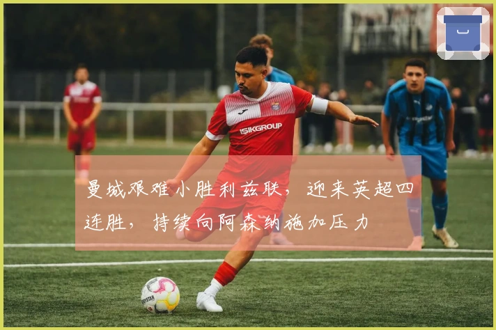 曼城艰难小胜利兹联，迎来英超四连胜，持续向阿森纳施加压力