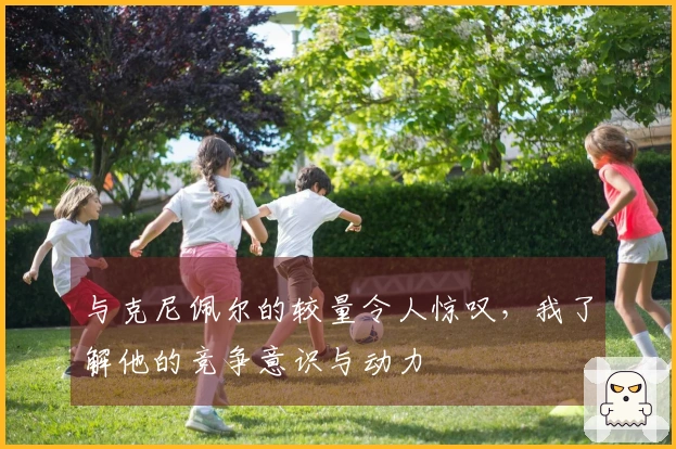 与克尼佩尔的较量令人惊叹，我了解他的竞争意识与动力