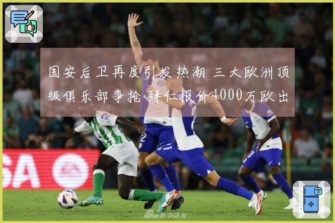 国安后卫再度引发热潮 三大欧洲顶级俱乐部争抢 拜仁报价4000万欧出售