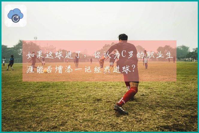 如果这球进了，你认为C罗的职业生涯能否增添一记经典进球？