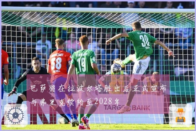 巴萨将在拉波尔塔胜出后正式宣布与弗里克续约至2028年