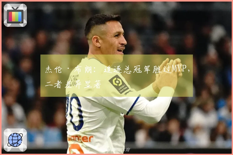 杰伦·布朗:追逐总冠军胜过MVP,二者差异显著