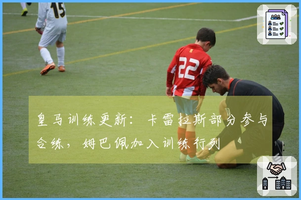 皇马训练更新：卡雷拉斯部分参与合练，姆巴佩加入训练行列
