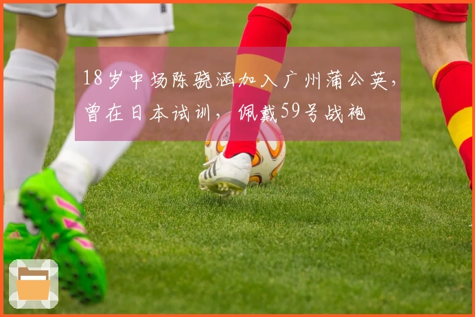 18岁中场陈骁涵加入广州蒲公英，曾在日本试训，佩戴59号战袍