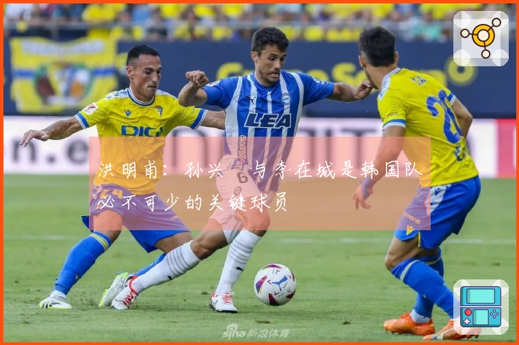 洪明甫：孙兴慜与李在城是韩国队必不可少的关键球员
