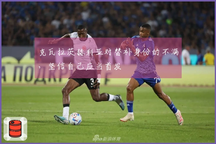 克瓦拉茨赫利亚对替补身份的不满，坚信自己应当首发