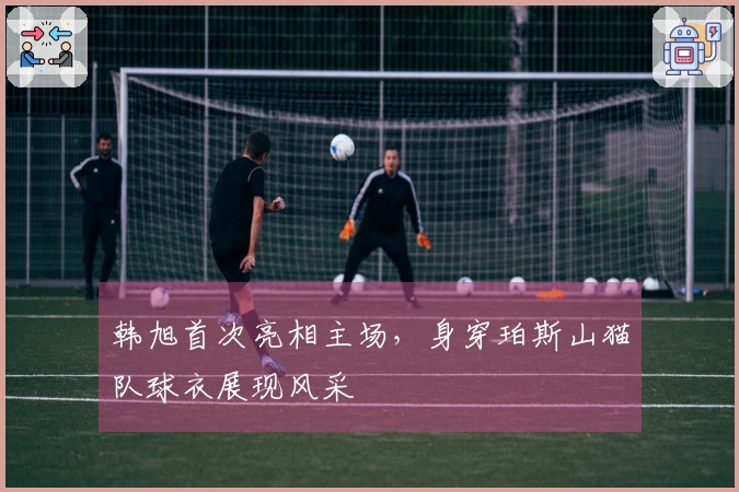 韩旭首次亮相主场，身穿珀斯山猫队球衣展现风采