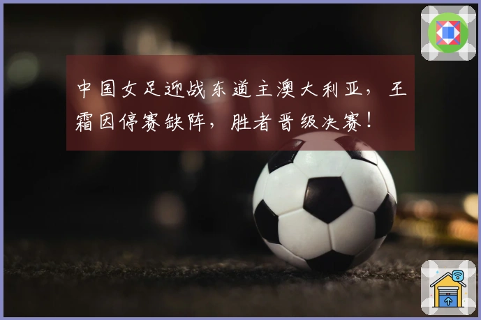 中国女足迎战东道主澳大利亚，王霜因停赛缺阵，胜者晋级决赛！