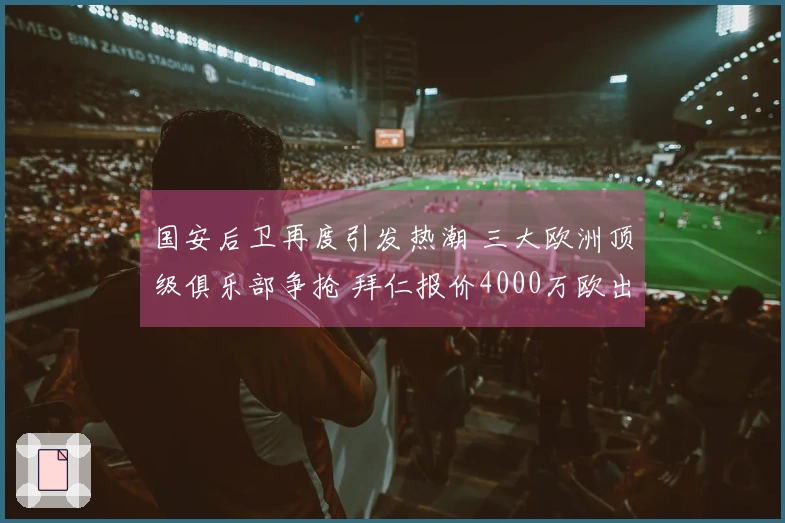 国安后卫再度引发热潮 三大欧洲顶级俱乐部争抢 拜仁报价4000万欧出售