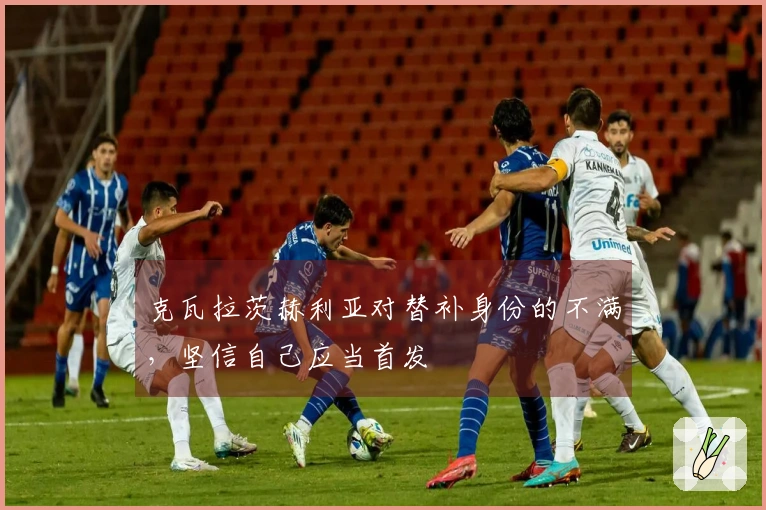 克瓦拉茨赫利亚对替补身份的不满，坚信自己应当首发