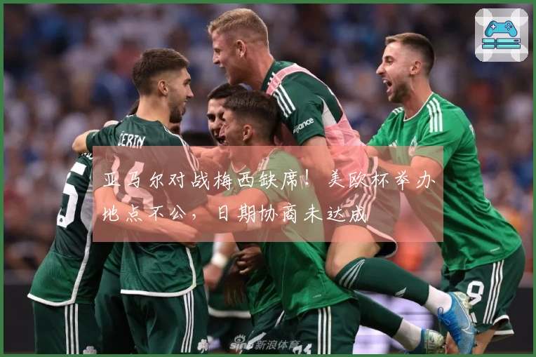 亚马尔对战梅西缺席！美欧杯举办地点不公，日期协商未达成