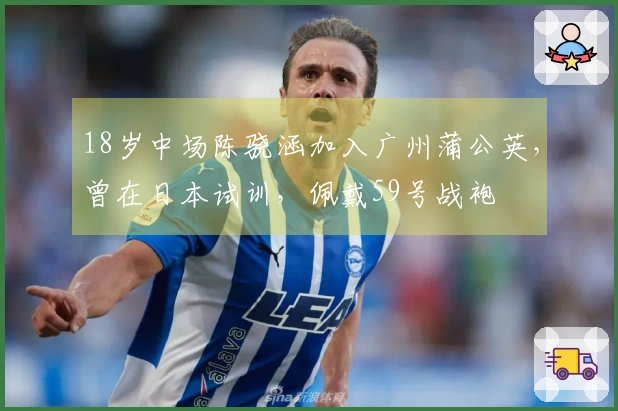 18岁中场陈骁涵加入广州蒲公英，曾在日本试训，佩戴59号战袍