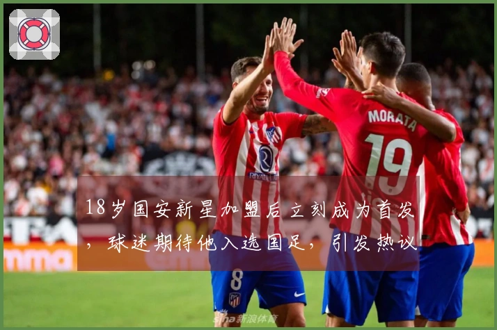 18岁国安新星加盟后立刻成为首发，球迷期待他入选国足，引发热议