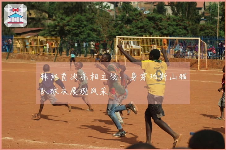 韩旭首次亮相主场，身穿珀斯山猫队球衣展现风采