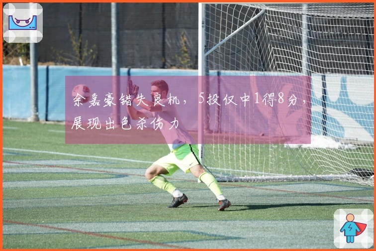 余嘉豪错失良机，5投仅中1得8分，展现出色杀伤力
